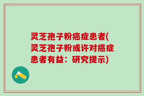 灵芝孢子粉症患者(灵芝孢子粉或许对症患者有益：研究提示)