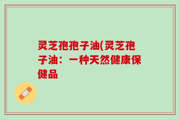 灵芝孢孢子油(灵芝孢子油：一种天然健康保健品