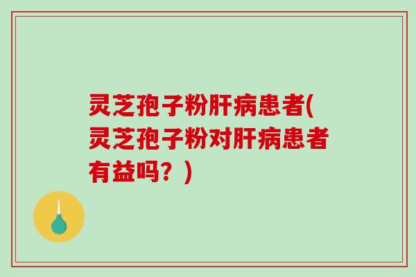 灵芝孢子粉肝病患者(灵芝孢子粉对肝病患者有益吗？)