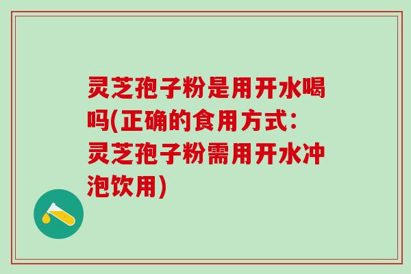 灵芝孢子粉是用开水喝吗(正确的食用方式：灵芝孢子粉需用开水冲泡饮用)
