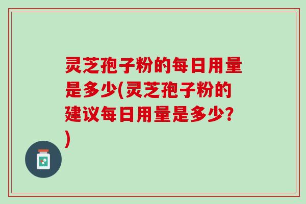 灵芝孢子粉的每日用量是多少(灵芝孢子粉的建议每日用量是多少？)