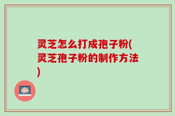 灵芝怎么打成孢子粉(灵芝孢子粉的制作方法)