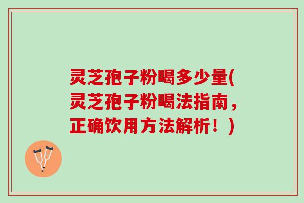 灵芝孢子粉喝多少量(灵芝孢子粉喝法指南，正确饮用方法解析！)