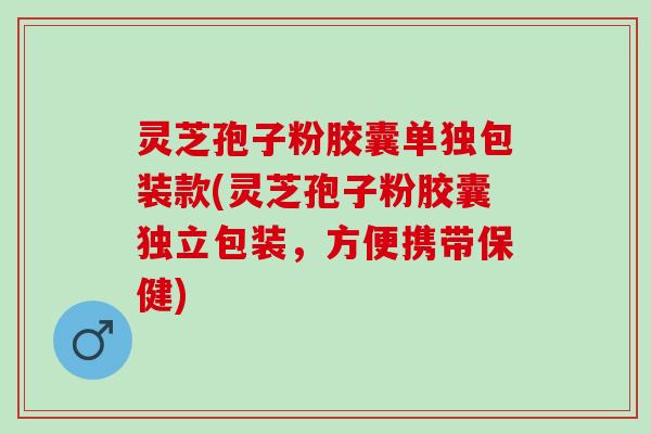 灵芝孢子粉胶囊单独包装款(灵芝孢子粉胶囊独立包装，方便携带保健)