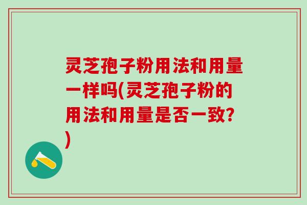 灵芝孢子粉用法和用量一样吗(灵芝孢子粉的用法和用量是否一致?) 灵芝孢子粉用法和用量一样吗(灵芝孢子粉的用法和用量是否一致?)