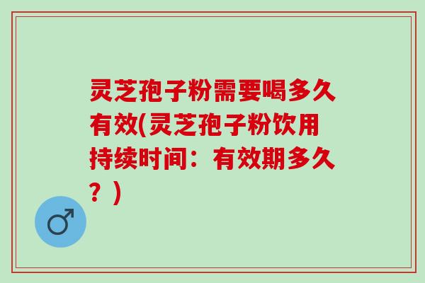 灵芝孢子粉需要喝多久有效(灵芝孢子粉饮用持续时间：有效期多久？)