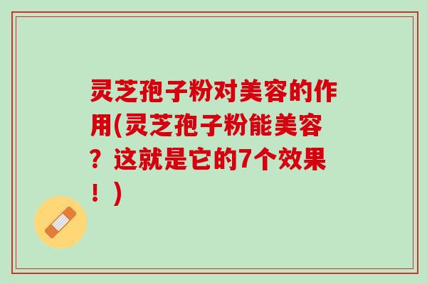 灵芝孢子粉对美容的作用(灵芝孢子粉能美容？这就是它的7个效果！)