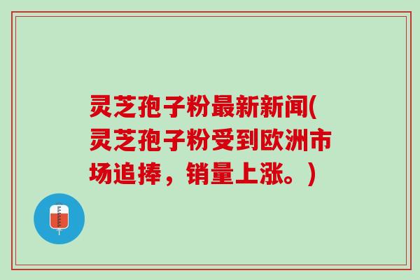 灵芝孢子粉最新新闻(灵芝孢子粉受到欧洲市场追捧，销量上涨。)