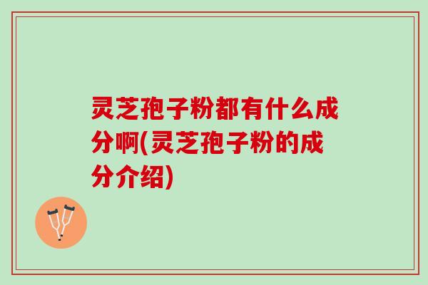 灵芝孢子粉都有什么成分啊(灵芝孢子粉的成分介绍)
