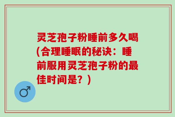 灵芝孢子粉睡前多久喝(合理睡眠的秘诀：睡前服用灵芝孢子粉的最佳时间是？)