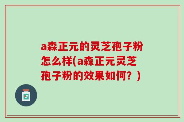 a森正元的灵芝孢子粉怎么样(a森正元灵芝孢子粉的效果如何？)