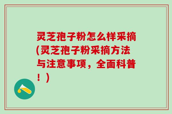 灵芝孢子粉怎么样采摘(灵芝孢子粉采摘方法与注意事项，全面科普！)