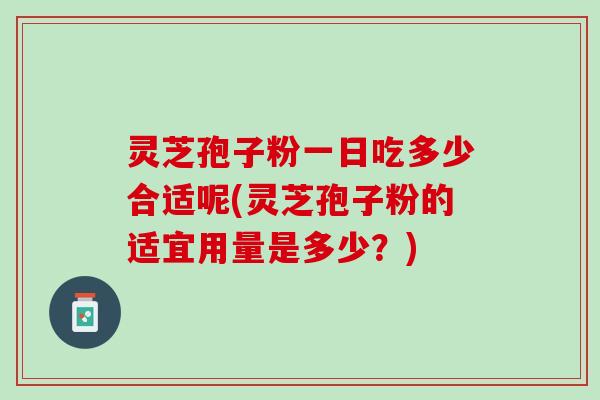 灵芝孢子粉一日吃多少合适呢(灵芝孢子粉的适宜用量是多少？)
