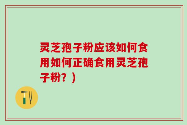 灵芝孢子粉应该如何食用如何正确食用灵芝孢子粉？)