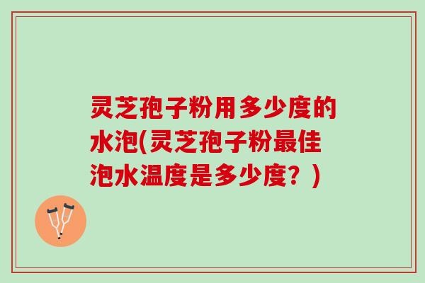 灵芝孢子粉用多少度的水泡(灵芝孢子粉佳泡水温度是多少度?) 灵芝孢子粉用多少度的水泡(灵芝孢子粉佳泡水温度是多少度?)