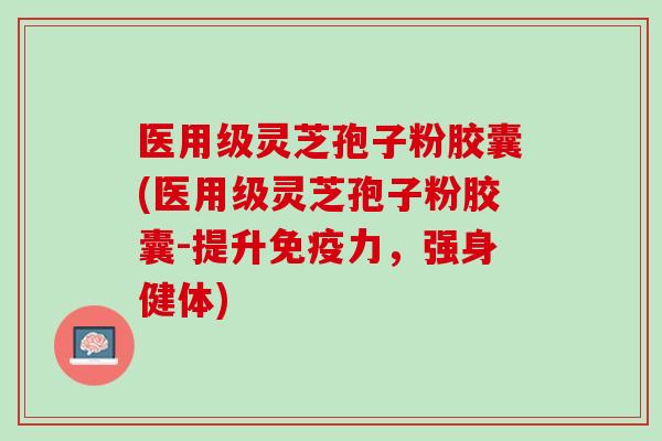 医用级灵芝孢子粉胶囊(医用级灵芝孢子粉胶囊-提升免疫力，强身健体)