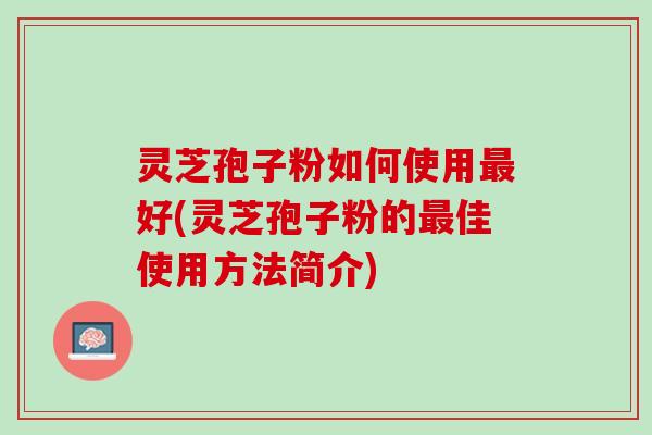 灵芝孢子粉如何使用最好(灵芝孢子粉的最佳使用方法简介)