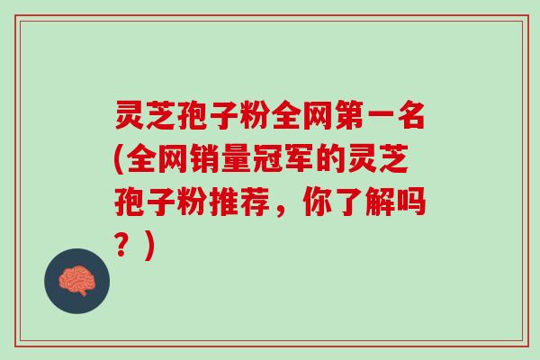 灵芝孢子粉全网第一名(全网销量冠军的灵芝孢子粉推荐，你了解吗？)