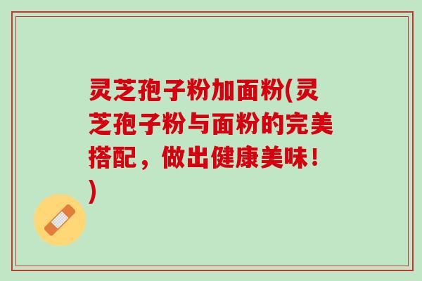 灵芝孢子粉加面粉(灵芝孢子粉与面粉的完美搭配，做出健康美味！)