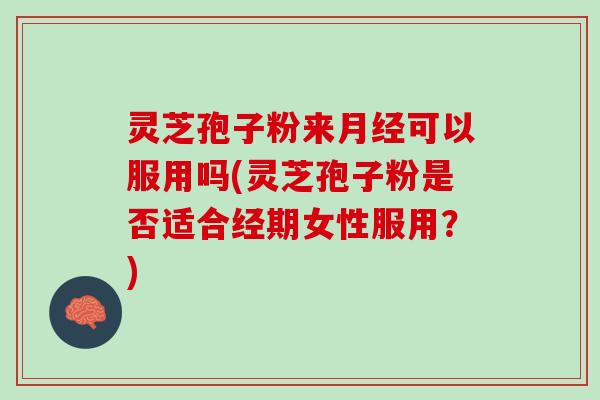 灵芝孢子粉来月经可以服用吗(灵芝孢子粉是否适合经期女性服用？)