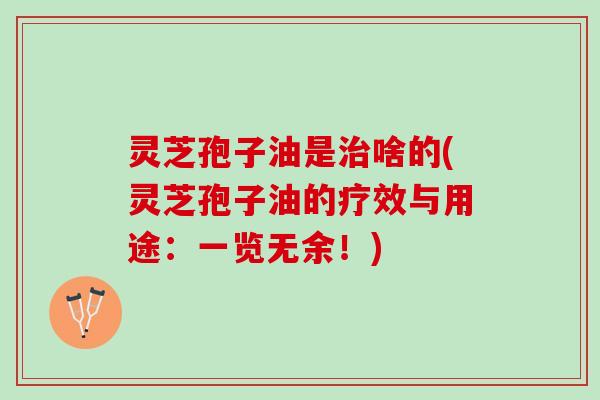 灵芝孢子油是治啥的(灵芝孢子油的疗效与用途：一览无余！)