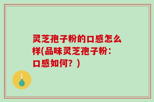 灵芝孢子粉的口感怎么样(品味灵芝孢子粉：口感如何？)