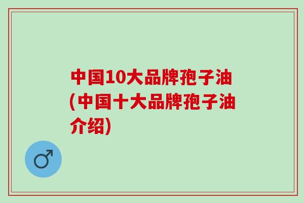 中国10大品牌孢子油(中国十大品牌孢子油介绍)