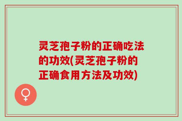 灵芝孢子粉的正确吃法的功效(灵芝孢子粉的正确食用方法及功效)
