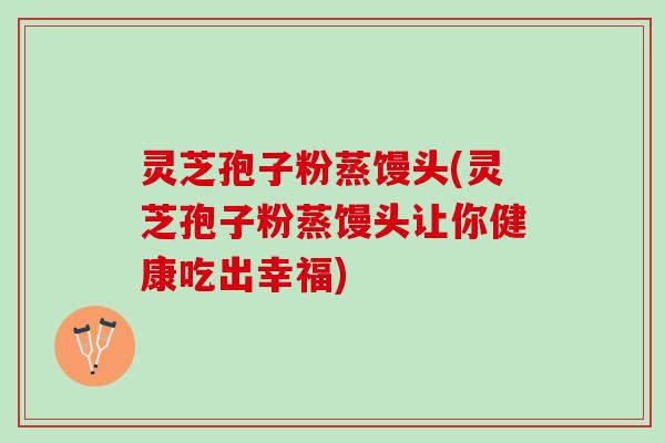灵芝孢子粉蒸馒头(灵芝孢子粉蒸馒头让你健康吃出幸福)