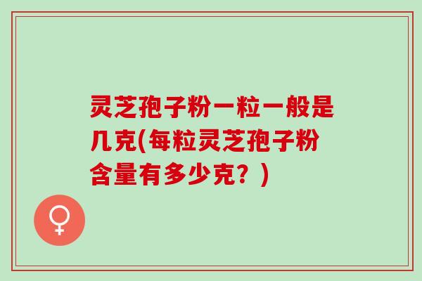 灵芝孢子粉一粒一般是几克(每粒灵芝孢子粉含量有多少克？)