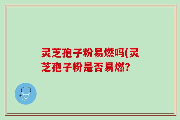 灵芝孢子粉易燃吗(灵芝孢子粉是否易燃？
