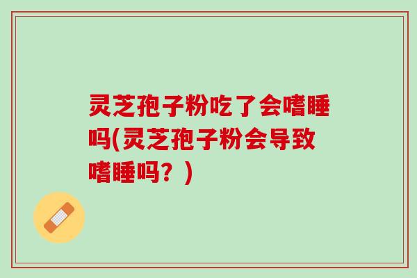 灵芝孢子粉吃了会嗜睡吗(灵芝孢子粉会导致嗜睡吗？)