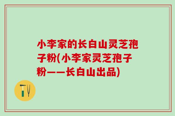 小李家的长白山灵芝孢子粉(小李家灵芝孢子粉——长白山出品)