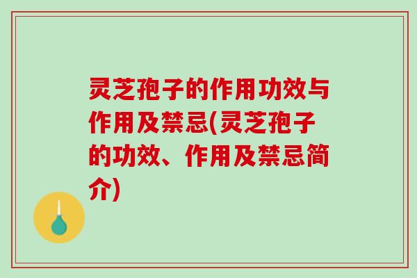 灵芝孢子的作用功效与作用及禁忌(灵芝孢子的功效、作用及禁忌简介)