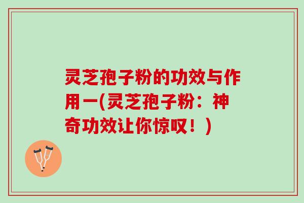 灵芝孢子粉的功效与作用一(灵芝孢子粉:神奇功效让你惊叹!) 灵芝孢子粉的功效与作用一(灵芝孢子粉:神奇功效让你惊叹!)