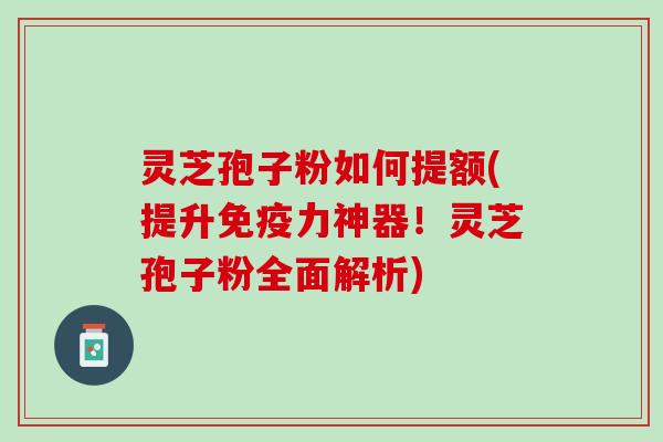 灵芝孢子粉如何提额(提升免疫力神器!灵芝孢子粉全面解析) 灵芝孢子粉如何提额(提升免疫力神器!灵芝孢子粉全面解析)