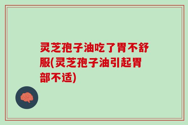 灵芝孢子油吃了胃不舒服(灵芝孢子油引起胃部不适)