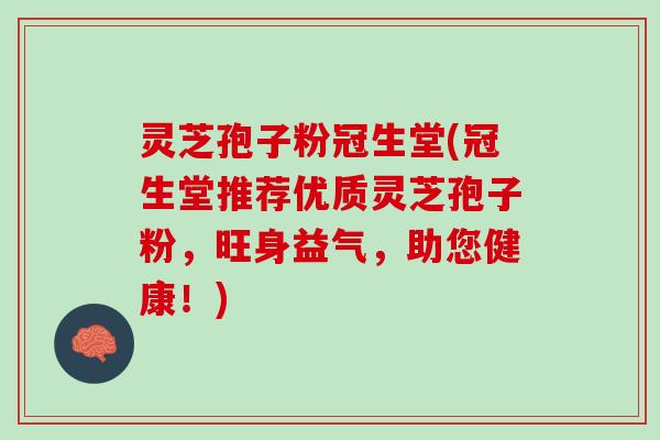 灵芝孢子粉冠生堂(冠生堂推荐优质灵芝孢子粉，旺身益气，助您健康！)