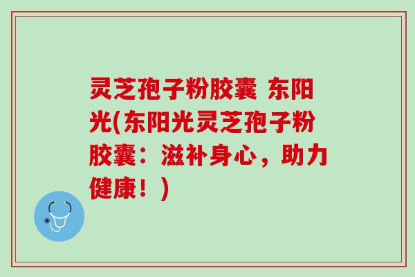 灵芝孢子粉胶囊 东阳光(东阳光灵芝孢子粉胶囊：滋补身心，助力健康！)