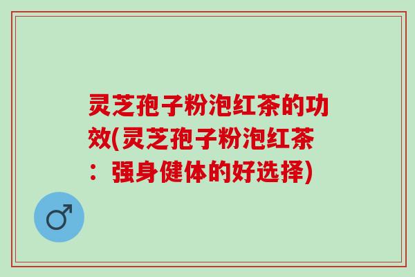 灵芝孢子粉泡红茶的功效(灵芝孢子粉泡红茶：强身健体的好选择)