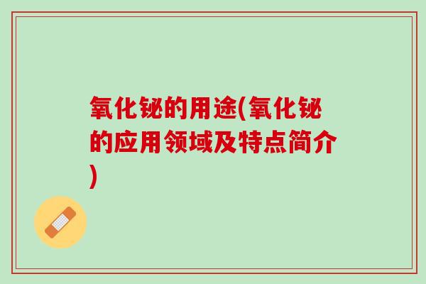 氧化铋的用途(氧化铋的应用领域及特点简介)