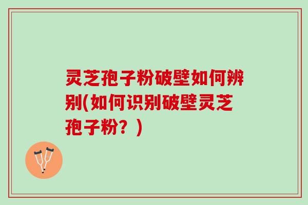 灵芝孢子粉破壁如何辨别(如何识别破壁灵芝孢子粉?) 灵芝孢子粉破壁如何辨别(如何识别破壁灵芝孢子粉?)