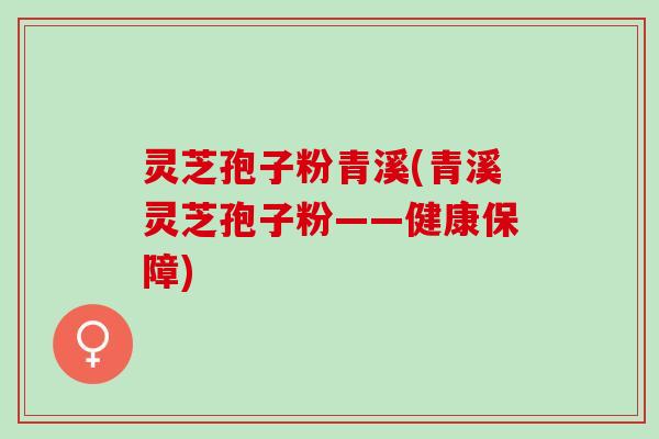 灵芝孢子粉青溪(青溪灵芝孢子粉——健康保障) 灵芝孢子粉青溪(青溪灵芝孢子粉——健康保障)