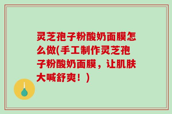 灵芝孢子粉酸奶面膜怎么做(手工制作灵芝孢子粉酸奶面膜，让肌肤大喊舒爽！)