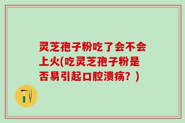 灵芝孢子粉吃了会不会上火(吃灵芝孢子粉是否易引起口腔溃疡？)