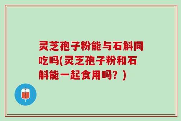 灵芝孢子粉能与石斛同吃吗(灵芝孢子粉和石斛能一起食用吗?) 灵芝孢子粉能与石斛同吃吗(灵芝孢子粉和石斛能一起食用吗?)