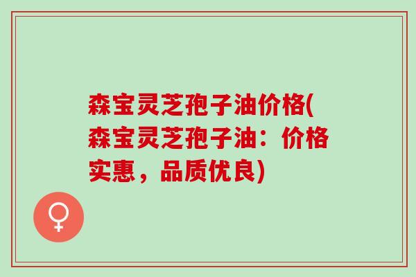 森宝灵芝孢子油价格(森宝灵芝孢子油：价格实惠，品质优良)