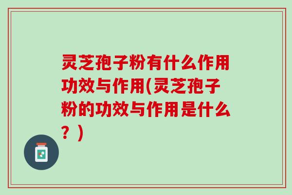 灵芝孢子粉有什么作用功效与作用(灵芝孢子粉的功效与作用是什么?) 灵芝孢子粉有什么作用功效与作用(灵芝孢子粉的功效与作用是什么?)