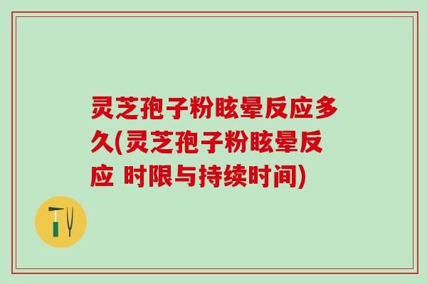 灵芝孢子粉眩晕反应多久(灵芝孢子粉眩晕反应 时限与持续时间)