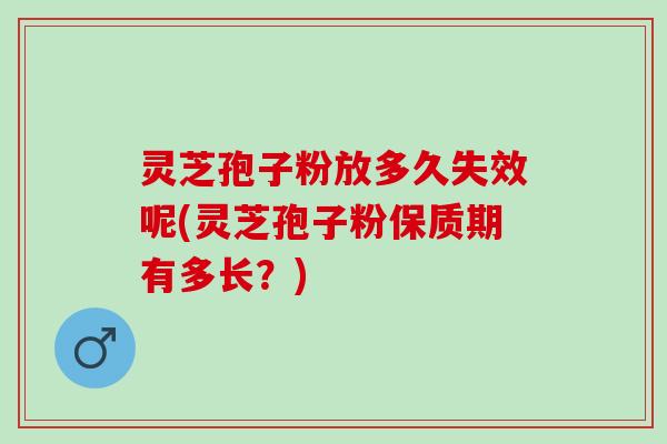 灵芝孢子粉放多久失效呢(灵芝孢子粉保质期有多长？)
